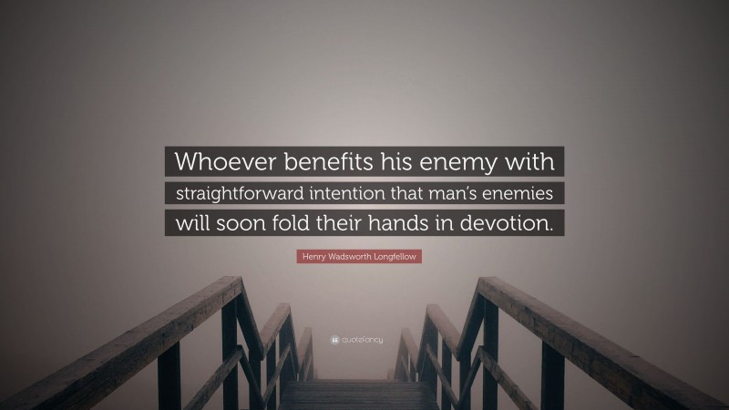 Henry Wadsworth Longfellow Quote: “Whoever benefits his enemy with straightforward intention that man’s enemies will soon fold their hands in devotion.”