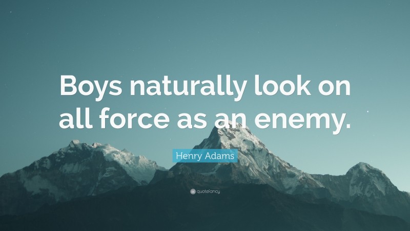 Henry Adams Quote: “Boys naturally look on all force as an enemy.”