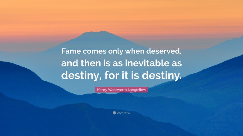 Henry Wadsworth Longfellow Quote: “Fame comes only when deserved, and then is as inevitable as destiny, for it is destiny.”