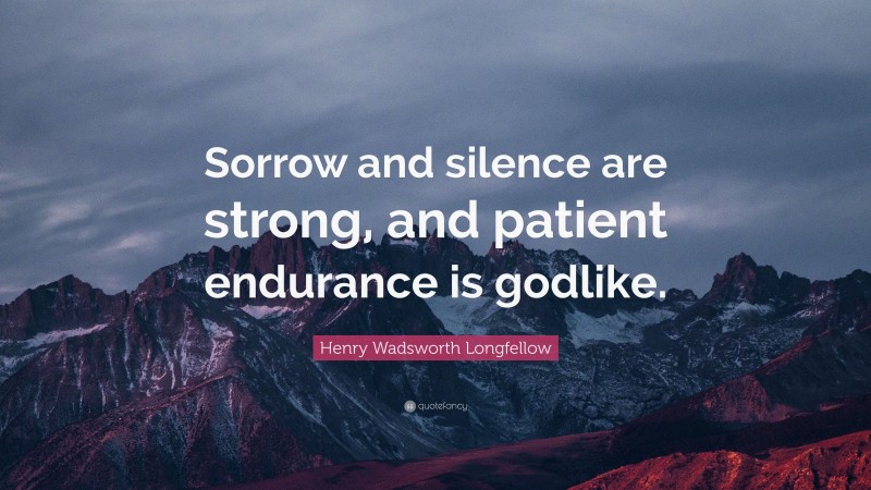 Henry Wadsworth Longfellow Quote: “Sorrow and silence are strong, and patient endurance is godlike.”