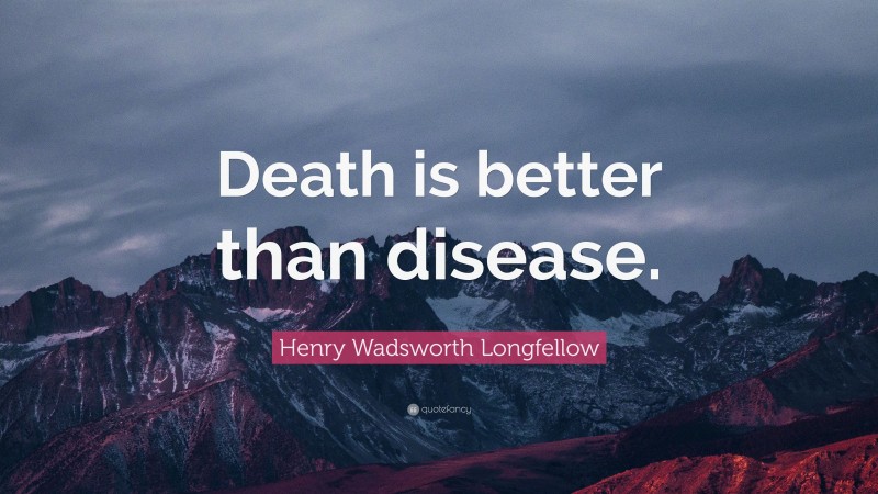 Henry Wadsworth Longfellow Quote: “Death is better than disease.”