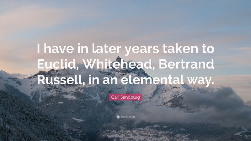 Carl Sandburg Quote: “I have in later years taken to Euclid, Whitehead, Bertrand Russell, in an elemental way.”