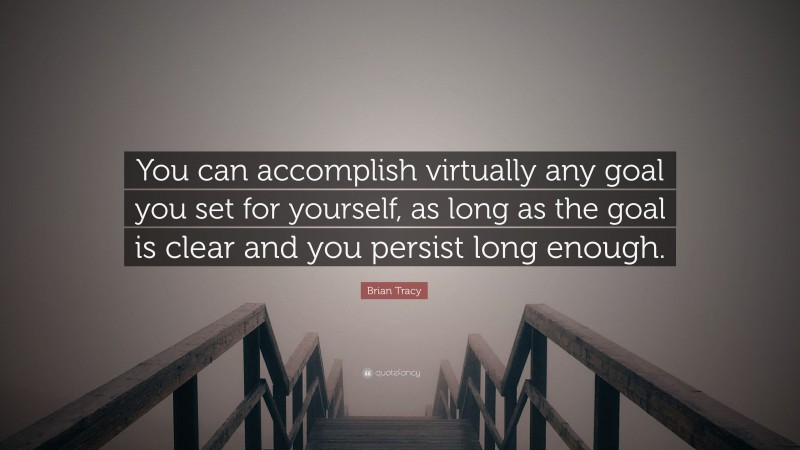 Brian Tracy Quote: “You can accomplish virtually any goal you set for yourself, as long as the goal is clear and you persist long enough.”