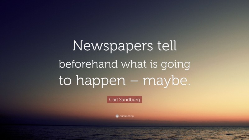 Carl Sandburg Quote: “Newspapers tell beforehand what is going to happen – maybe.”