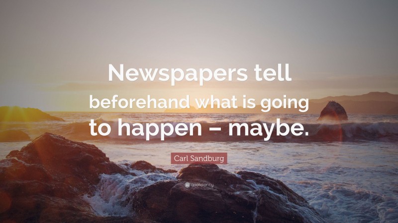 Carl Sandburg Quote: “Newspapers tell beforehand what is going to happen – maybe.”