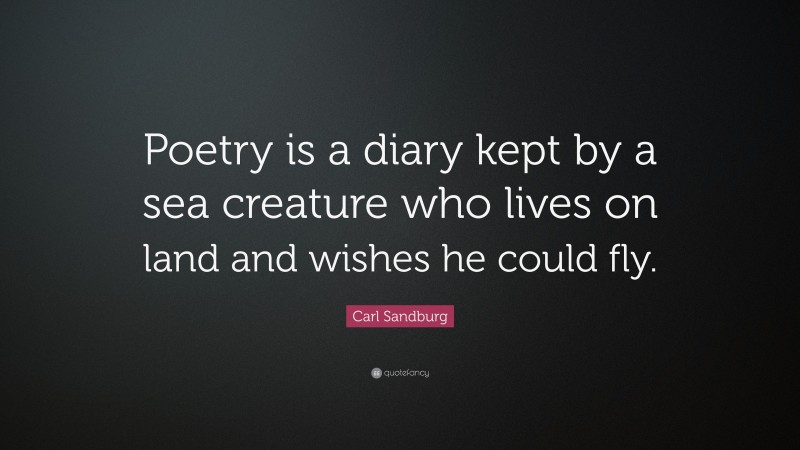 Carl Sandburg Quote: “Poetry is a diary kept by a sea creature who lives on land and wishes he could fly.”