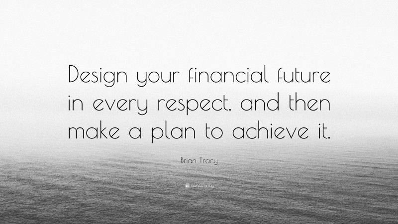 Brian Tracy Quote: “Design your financial future in every respect, and then make a plan to achieve it.”
