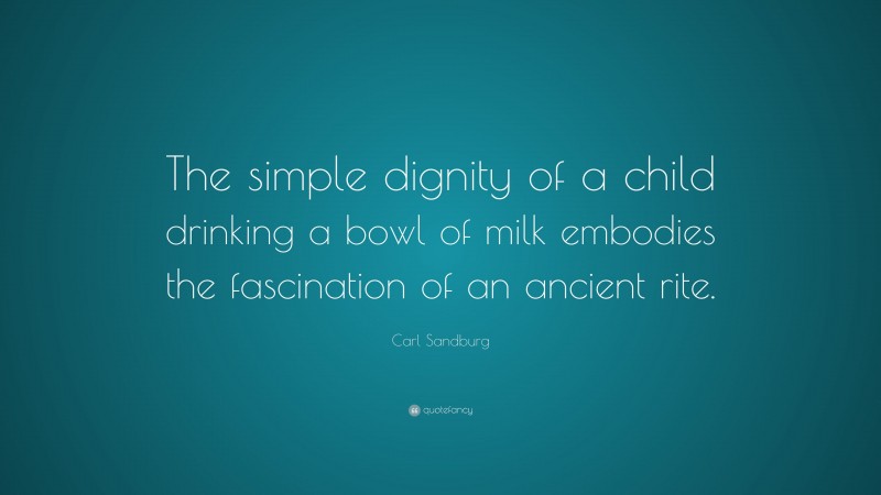 Carl Sandburg Quote: “The simple dignity of a child drinking a bowl of milk embodies the fascination of an ancient rite.”