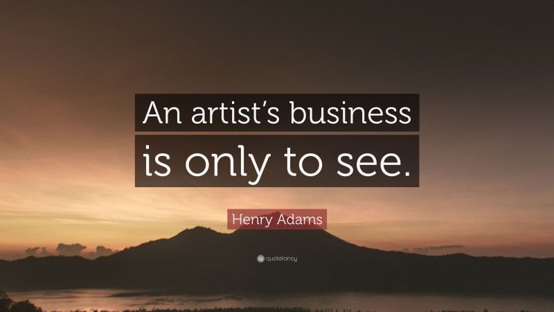 Henry Adams Quote: “An artist’s business is only to see.”