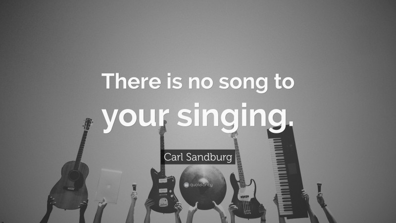 Carl Sandburg Quote: “There is no song to your singing.”