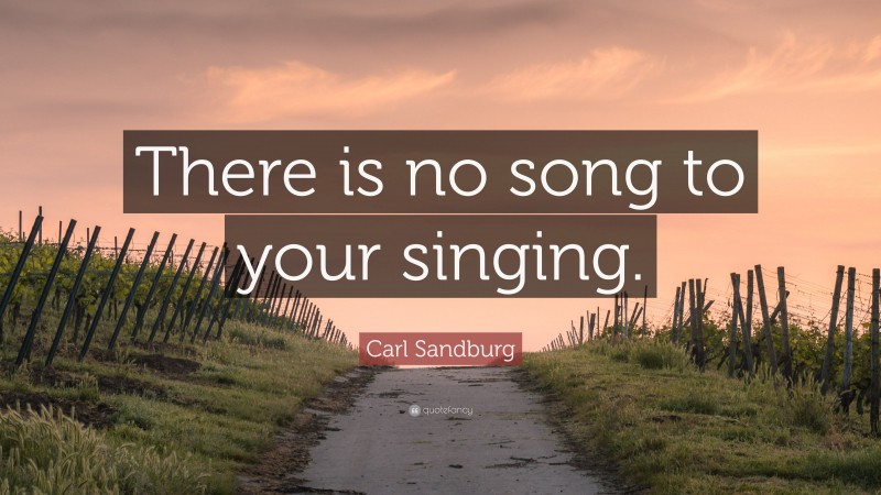 Carl Sandburg Quote: “There is no song to your singing.”