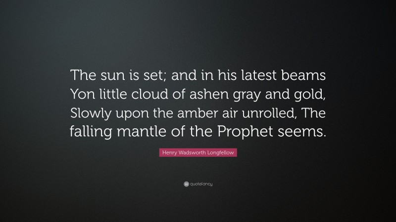 Henry Wadsworth Longfellow Quote: “The sun is set; and in his latest beams Yon little cloud of ashen gray and gold, Slowly upon the amber air unrolled, The falling mantle of the Prophet seems.”