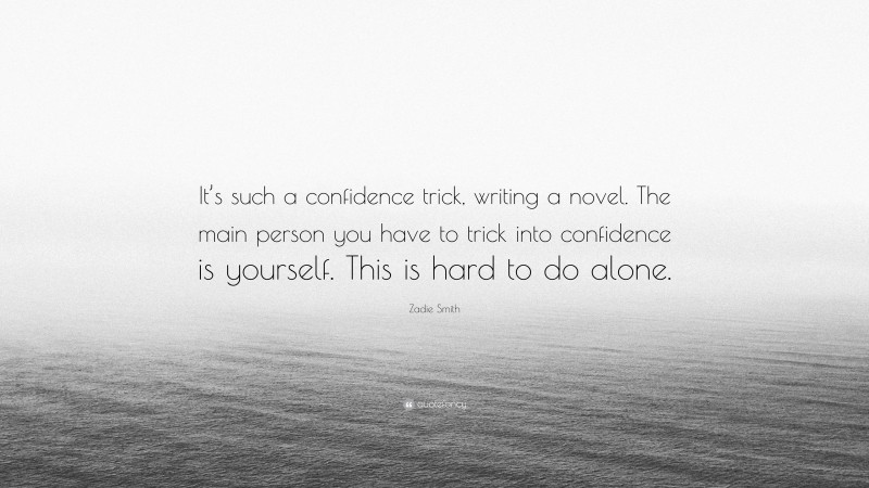 Zadie Smith Quote: “It’s such a confidence trick, writing a novel. The main person you have to trick into confidence is yourself. This is hard to do alone.”