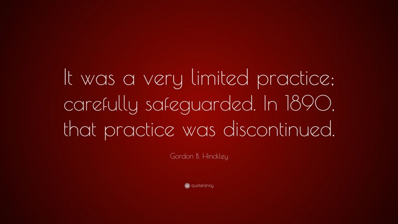 Gordon B. Hinckley Quote: “It was a very limited practice; carefully safeguarded. In 1890, that practice was discontinued.”