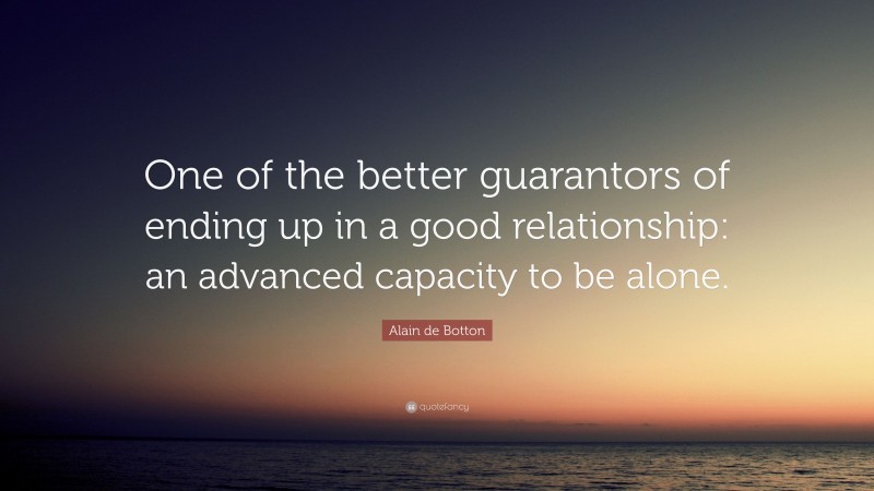 Alain de Botton Quote: “One of the better guarantors of ending up in a good relationship: an advanced capacity to be alone.”