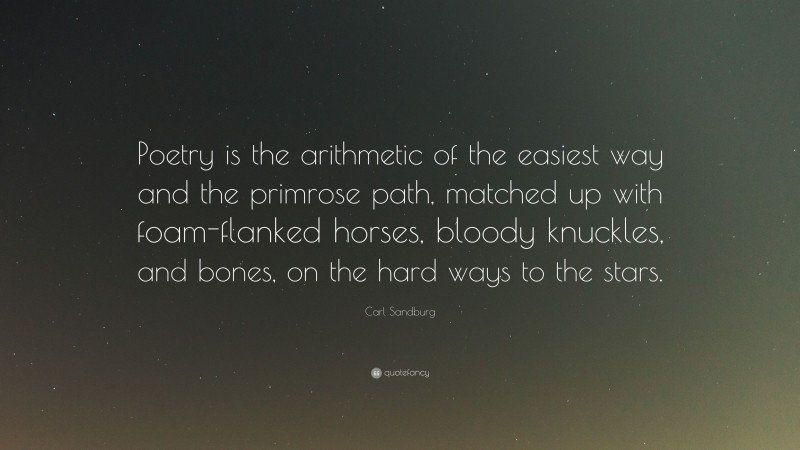 Carl Sandburg Quote: “Poetry is the arithmetic of the easiest way and the primrose path, matched up with foam-flanked horses, bloody knuckles, and bones, on the hard ways to the stars.”