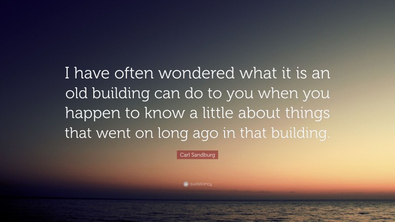 Carl Sandburg Quote: “I have often wondered what it is an old building can do to you when you happen to know a little about things that went on long ago in that building.”