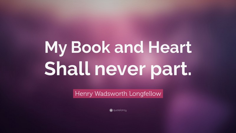 Henry Wadsworth Longfellow Quote: “My Book and Heart Shall never part.”