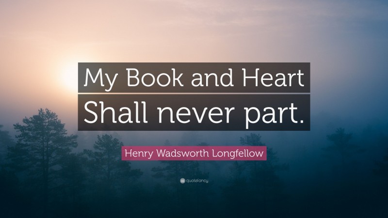 Henry Wadsworth Longfellow Quote: “My Book and Heart Shall never part.”