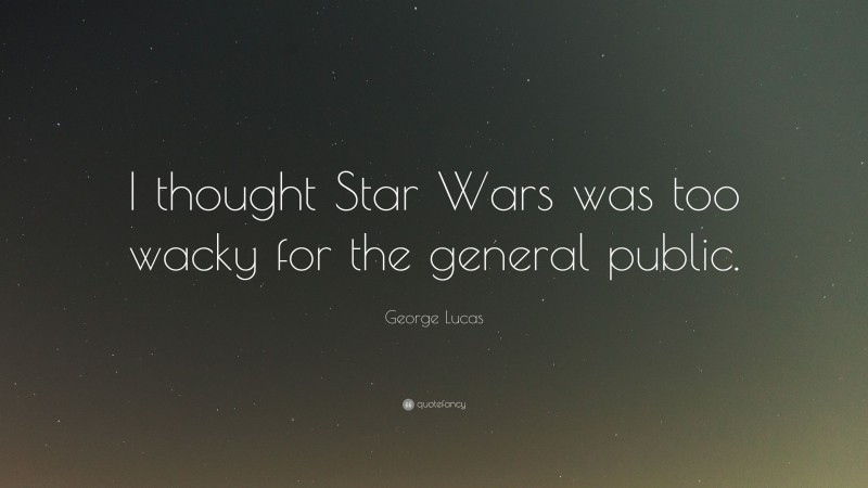 George Lucas Quote: “I thought Star Wars was too wacky for the general public.”