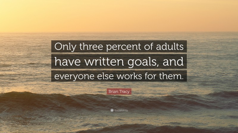 Brian Tracy Quote: “Only three percent of adults have written goals, and everyone else works for them.”