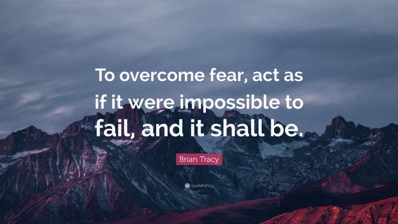 Brian Tracy Quote: “To overcome fear, act as if it were impossible to fail, and it shall be.”