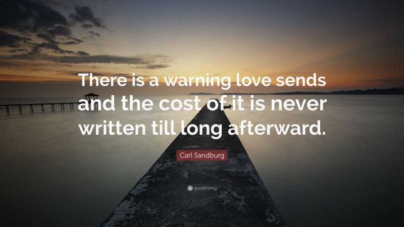 Carl Sandburg Quote: “There is a warning love sends and the cost of it is never written till long afterward.”