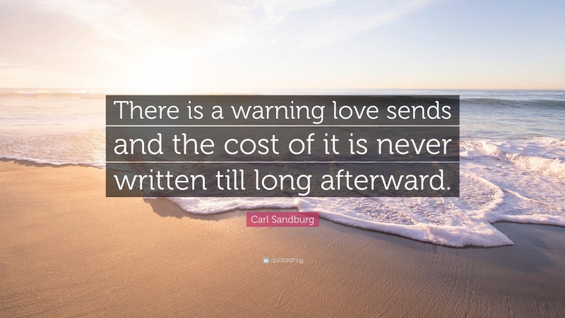 Carl Sandburg Quote: “There is a warning love sends and the cost of it is never written till long afterward.”