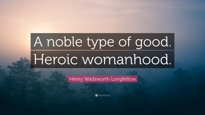 Henry Wadsworth Longfellow Quote: “A noble type of good. Heroic womanhood.”