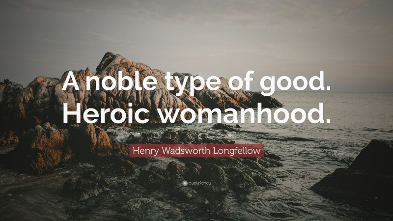 Henry Wadsworth Longfellow Quote: “A noble type of good. Heroic womanhood.”