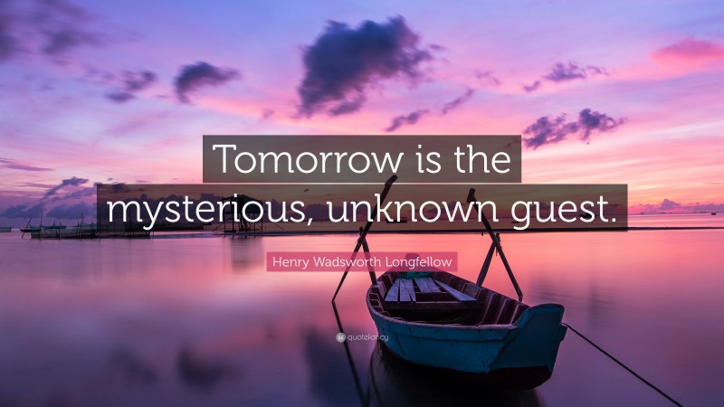 Henry Wadsworth Longfellow Quote: “Tomorrow is the mysterious, unknown guest.”