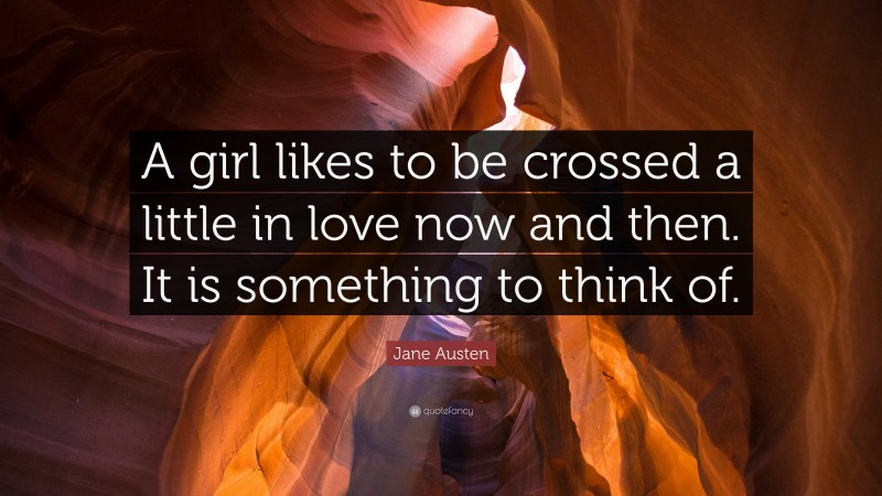 Jane Austen Quote: “A girl likes to be crossed a little in love now and then. It is something to think of.”