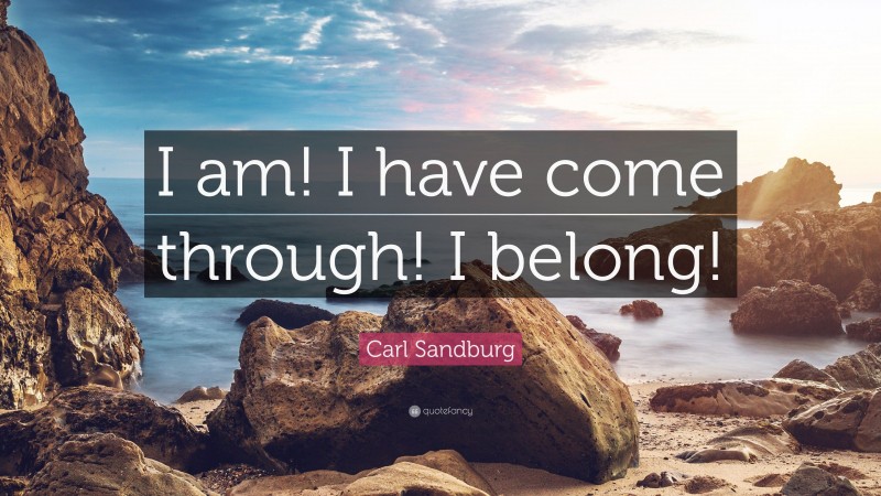Carl Sandburg Quote: “I am! I have come through! I belong!”