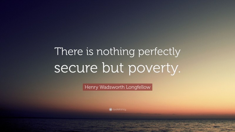 Henry Wadsworth Longfellow Quote: “There is nothing perfectly secure but poverty.”