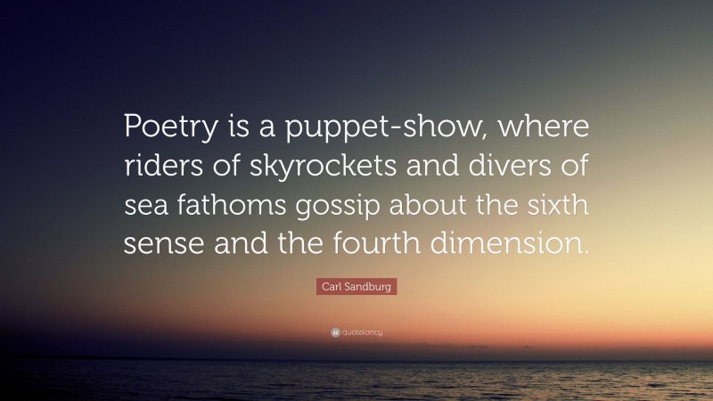 Carl Sandburg Quote: “Poetry is a puppet-show, where riders of skyrockets and divers of sea fathoms gossip about the sixth sense and the fourth dimension.”