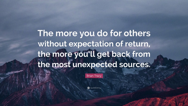 Brian Tracy Quote: “The more you do for others without expectation of return, the more you’ll get back from the most unexpected sources.”