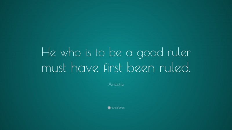 Aristotle Quote: “He who is to be a good ruler must have first been ruled.”