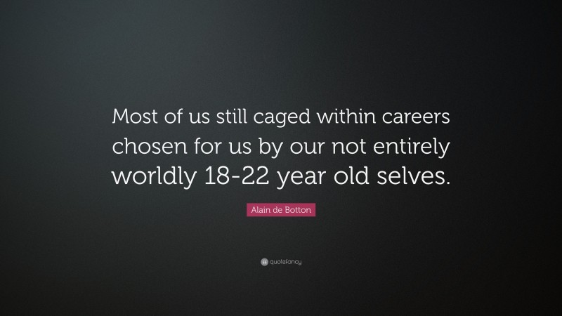 Alain de Botton Quote: “Most of us still caged within careers chosen for us by our not entirely worldly 18-22 year old selves.”