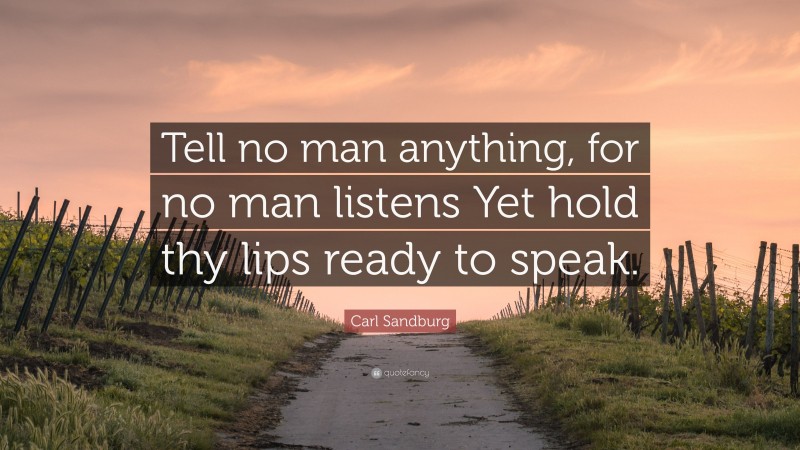Carl Sandburg Quote: “Tell no man anything, for no man listens Yet hold thy lips ready to speak.”