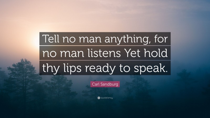 Carl Sandburg Quote: “Tell no man anything, for no man listens Yet hold thy lips ready to speak.”
