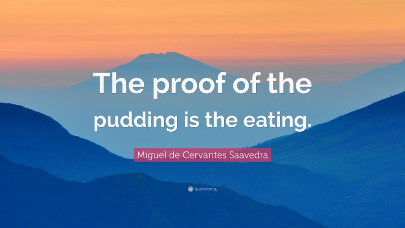 Miguel de Cervantes Saavedra Quote: “The proof of the pudding is the eating.”