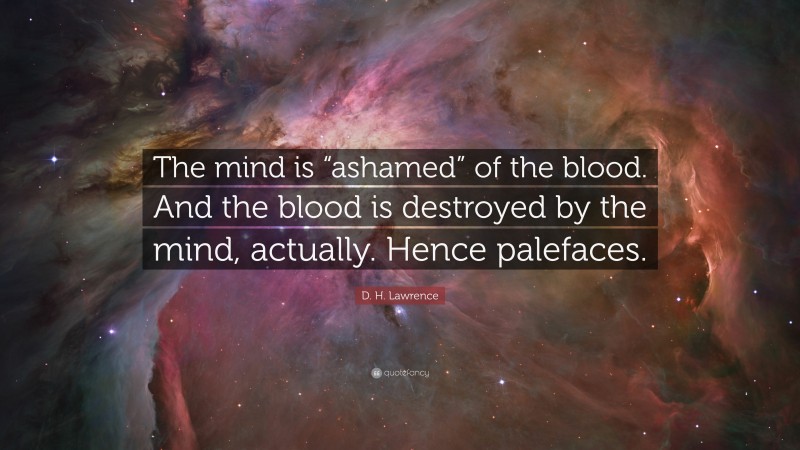 D. H. Lawrence Quote: “The mind is “ashamed” of the blood. And the blood is destroyed by the mind, actually. Hence palefaces.”