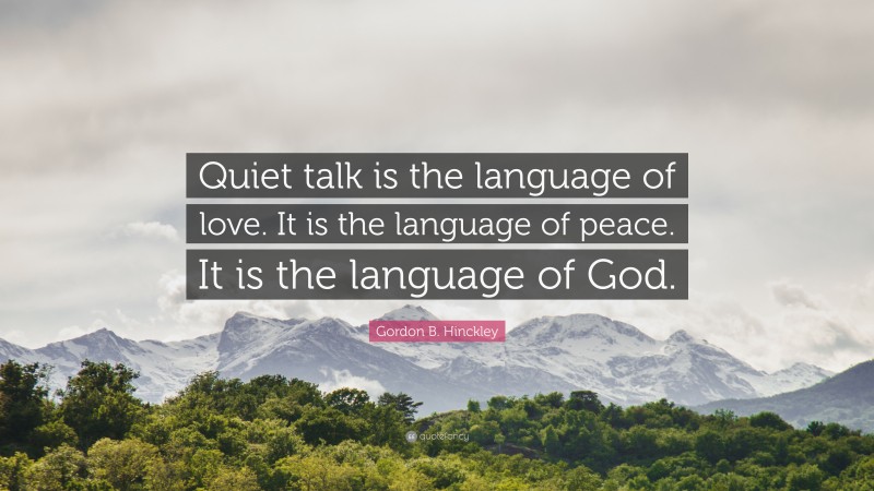 Gordon B. Hinckley Quote: “Quiet talk is the language of love. It is the language of peace. It is the language of God.”
