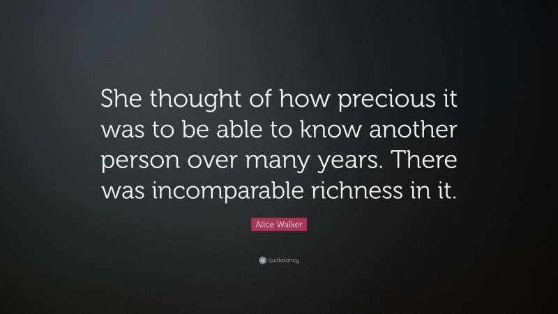 Alice Walker Quote: “She thought of how precious it was to be able to know another person over many years. There was incomparable richness in it.”