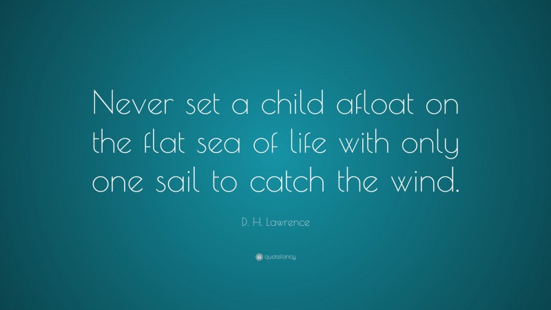 D. H. Lawrence Quote: “Never set a child afloat on the flat sea of life with only one sail to catch the wind.”