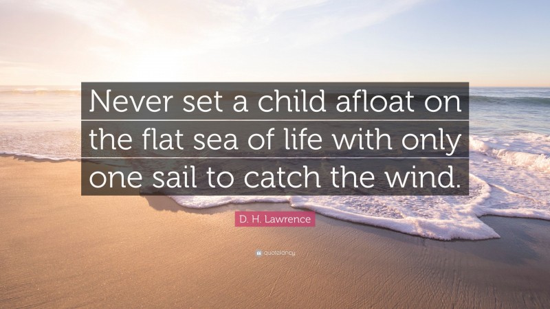 D. H. Lawrence Quote: “Never set a child afloat on the flat sea of life with only one sail to catch the wind.”