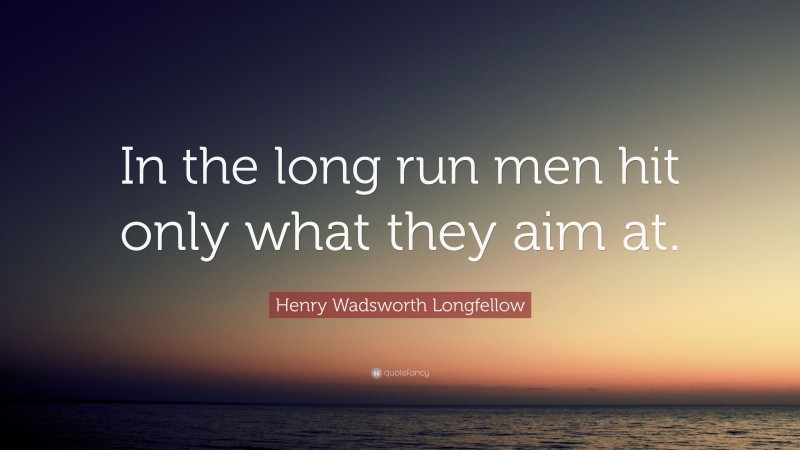 Henry Wadsworth Longfellow Quote: “In the long run men hit only what they aim at.”
