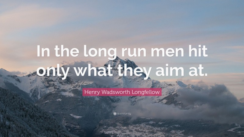Henry Wadsworth Longfellow Quote: “In the long run men hit only what they aim at.”
