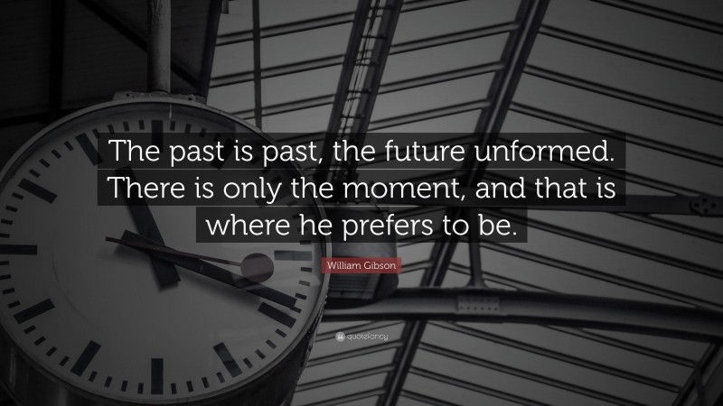 William Gibson Quote: “The past is past, the future unformed. There is only the moment, and that is where he prefers to be.”