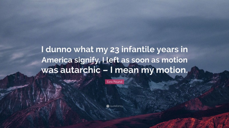 Ezra Pound Quote: “I dunno what my 23 infantile years in America signify. I left as soon as motion was autarchic – I mean my motion.”